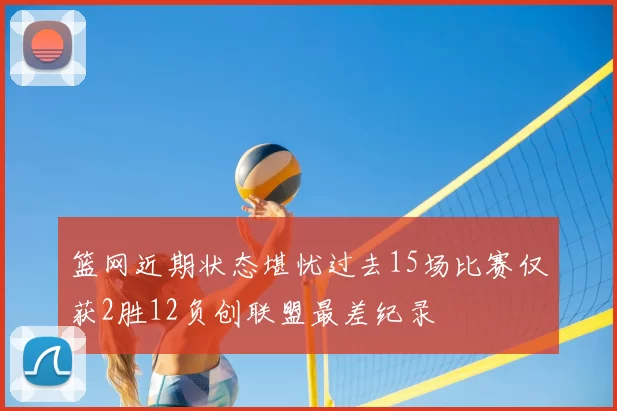篮网近期状态堪忧过去15场比赛仅获2胜12负创联盟最差纪录