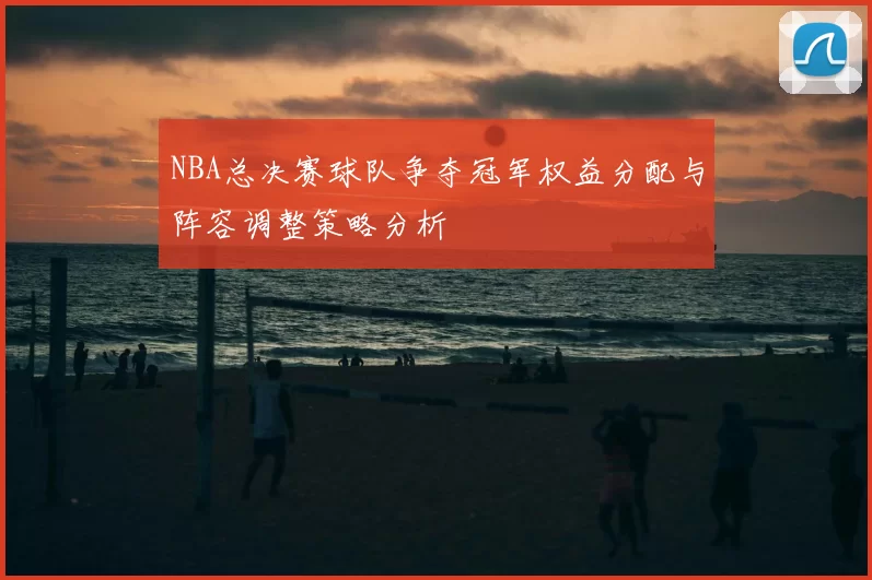 NBA总决赛球队争夺冠军权益分配与阵容调整策略分析