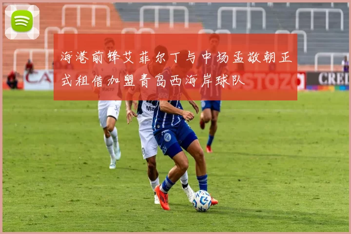 海港前锋艾菲尔丁与中场孟敬朝正式租借加盟青岛西海岸球队