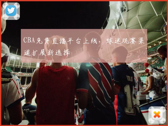 CBA免费直播平台上线，球迷观赛渠道扩展新选择