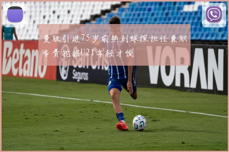 曼联引进75岁前热刺球探担任兼职专责挖掘U21年轻才俊