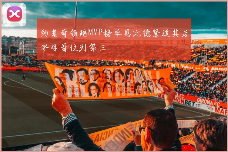 约基奇领跑MVP榜单恩比德紧追其后字母哥位列第三