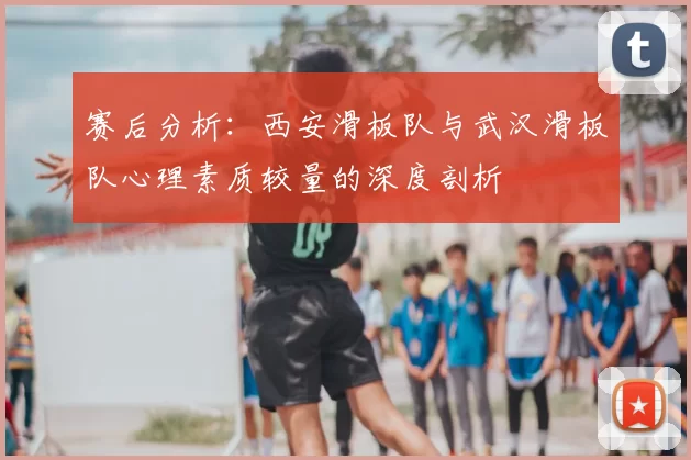 赛后分析:西安滑板队与武汉滑板队心理素质较量的深度剖析