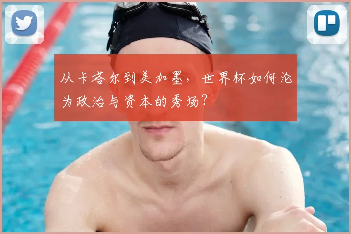 从卡塔尔到美加墨，世界杯如何沦为政治与资本的秀场？