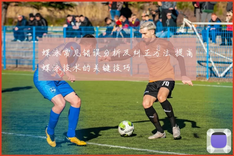 蝶泳常见错误分析及纠正方法 提高蝶泳技术的关键技巧