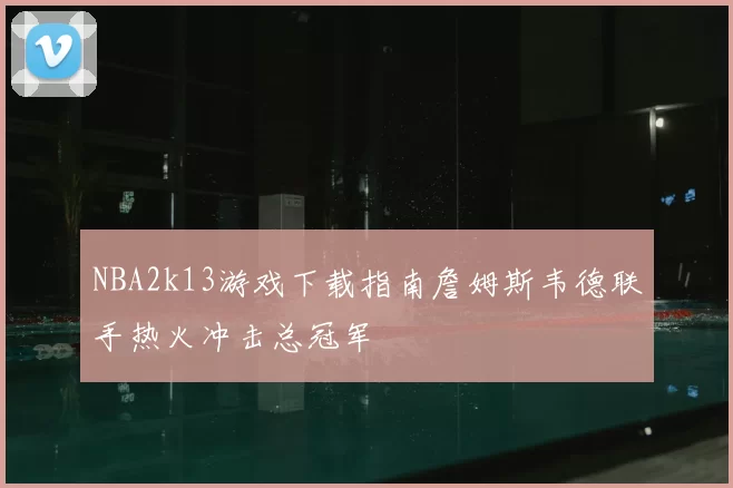 NBA2k13游戏下载指南詹姆斯韦德联手热火冲击总冠军
