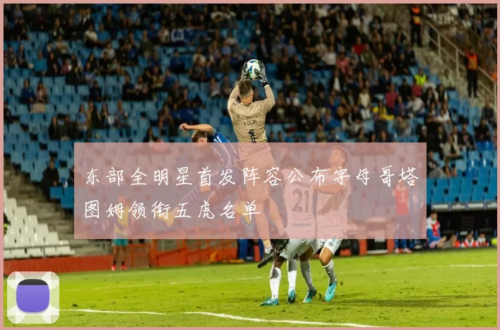 东部全明星首发阵容公布字母哥塔图姆领衔五虎名单