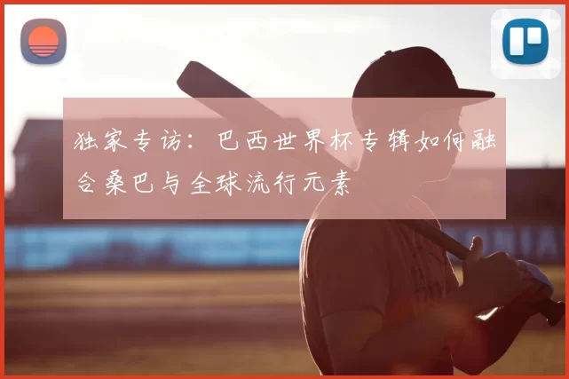 独家专访：巴西世界杯专辑如何融合桑巴与全球流行元素