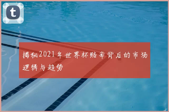 揭秘2021年世界杯赔率背后的市场逻辑与趋势