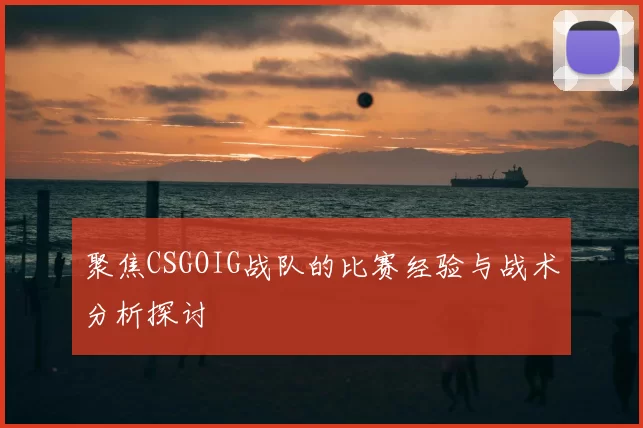 聚焦CSGOIG战队的比赛经验与战术分析探讨