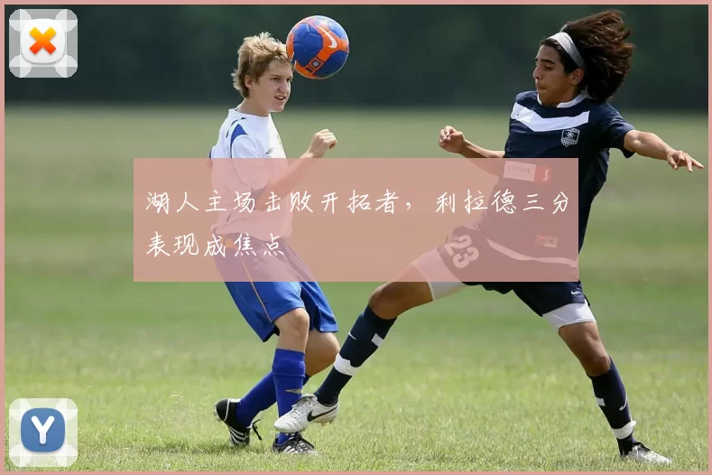 湖人主场击败开拓者，利拉德三分表现成焦点