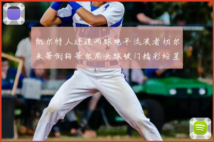凯尔特人连追两球绝平流浪者切尔米蒂倒钩蒂尔尼头球破门精彩纷呈