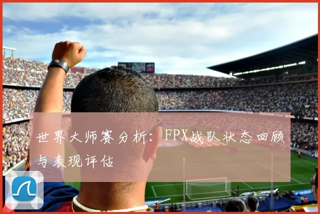 世界大师赛分析:FPX战队状态回顾与表现评估