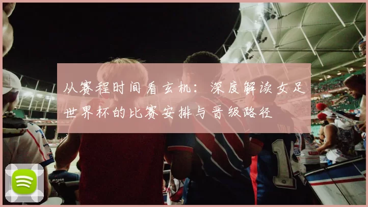 从赛程时间看玄机:深度解读女足世界杯的比赛安排与晋级路径