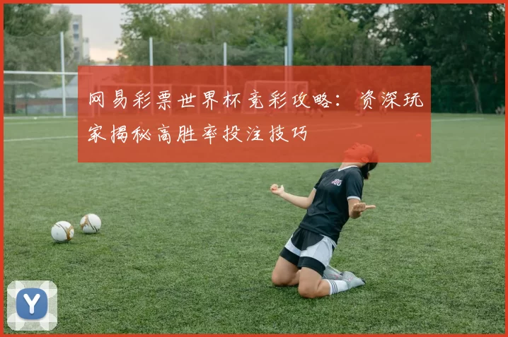 网易彩票世界杯竞彩攻略:资深玩家揭秘高胜率投注技巧