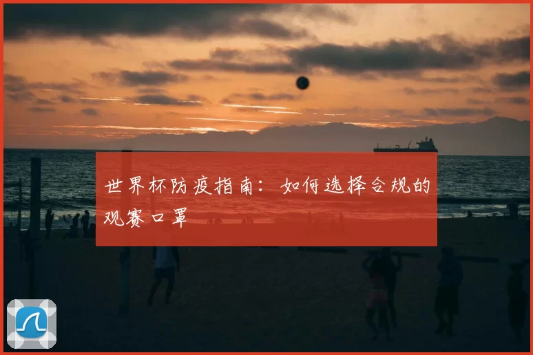 世界杯防疫指南:如何选择合规的观赛口罩
