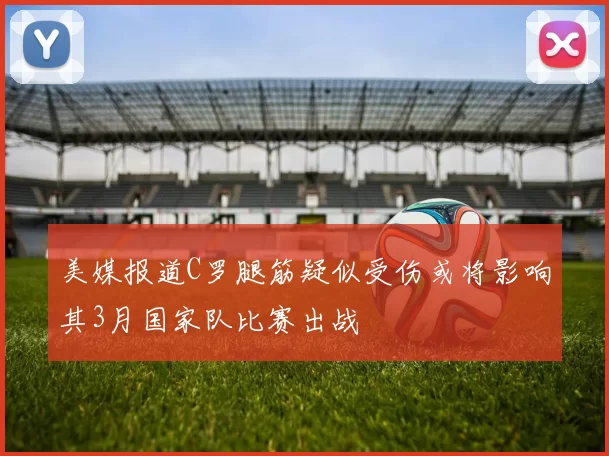美媒报道C罗腿筋疑似受伤或将影响其3月国家队比赛出战