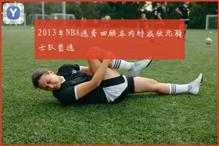 2013年NBA选秀回顾本内特成状元骑士队首选