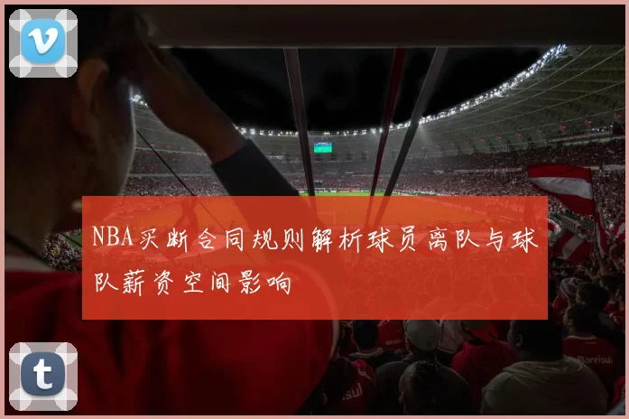 NBA买断合同规则解析球员离队与球队薪资空间影响