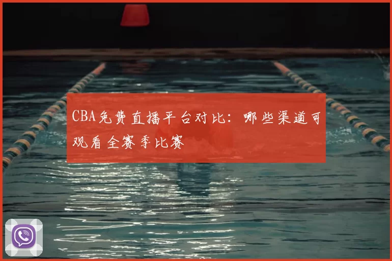 CBA免费直播平台对比：哪些渠道可观看全赛季比赛