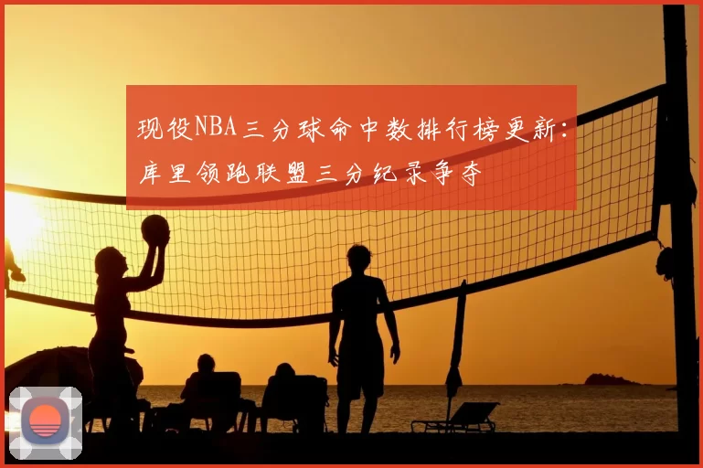 现役NBA三分球命中数排行榜更新：库里领跑联盟三分纪录争夺