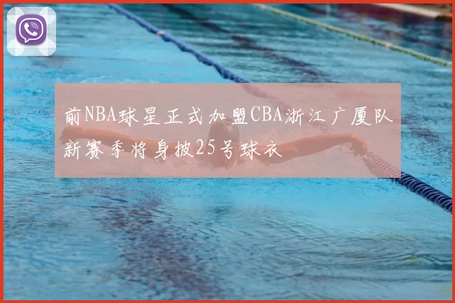 前NBA球星正式加盟CBA浙江广厦队新赛季将身披25号球衣