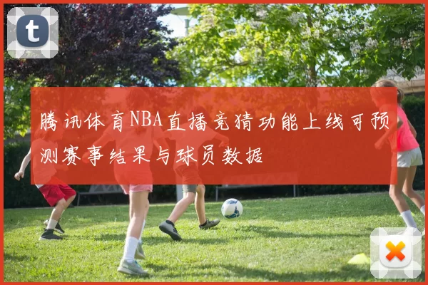 腾讯体育NBA直播竞猜功能上线可预测赛事结果与球员数据