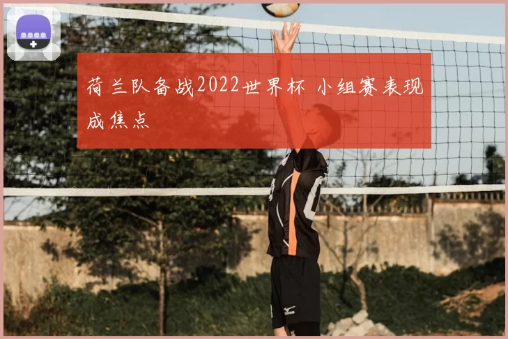 荷兰队备战2022世界杯 小组赛表现成焦点