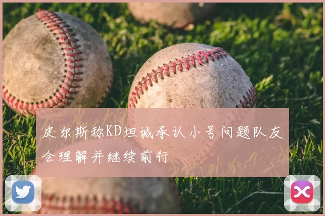 皮尔斯称KD坦诚承认小号问题队友会理解并继续前行
