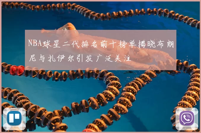 NBA球星二代排名前十榜单揭晓布朗尼与扎伊尔引发广泛关注
