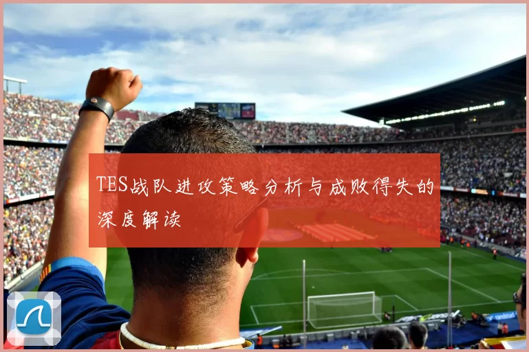 TES战队进攻策略分析与成败得失的深度解读