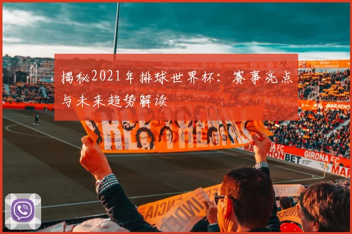 揭秘2021年排球世界杯：赛事亮点与未来趋势解读